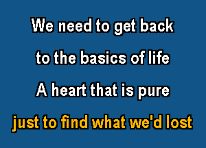 We need to get back

to the basics of life

A heart that is pure

just to find what we'd lost