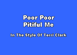 Poor Poor
Pitiful Me

In The Style Of Terri Clark