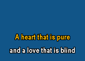 A heart that is pure

and a love that is blind