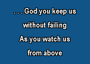 ...God you keep us

without failing
As you watch us

from above