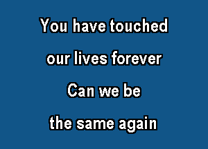 You have touched
our lives forever

Can we be

the same again