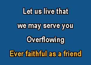 Let us live that

we may serve you

Overflowing

Ever faithful as a friend