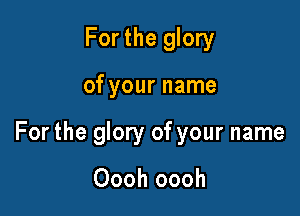 Forthe glory

of your name

For the glory of your name

Oooh oooh