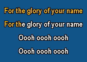 For the glory of your name

For the glory of your name

Oooh oooh oooh

Oooh oooh oooh