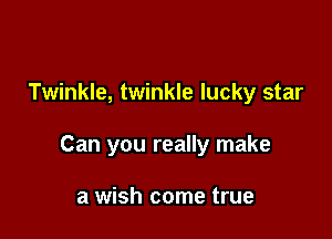Twinkle, twinkle lucky star

Can you really make

a wish come true