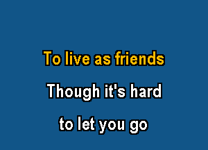 To live as friends

Though it's hard

to let you go