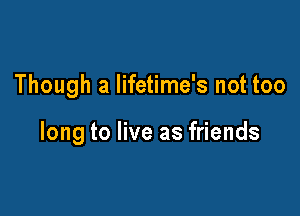 Though a lifetime's not too

long to live as friends