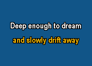 Deep enough to dream

and slowly drift away