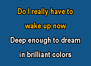 Do I really have to

wake up now

Deep enough to dream

in brilliant colors