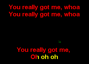 You really got me, whoa
You really got me, whoa

You really got me,
Oh oh oh