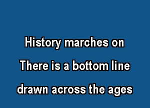 History marches on

There is a bottom line

drawn across the ages