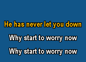 He has never let you down

Why start to worry now

Why start to worry now