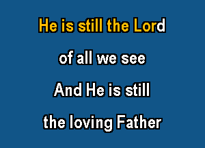 He is still the Lord
of all we see

And He is still

the loving Father