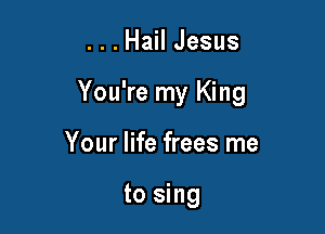 ...Hail Jesus

You're my King

Your life frees me

to sing