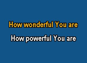 How wonderful You are

How powerful You are