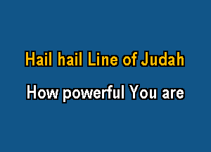 Hail hail Line ofJudah

How powerful You are