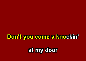 Don't you come a knockin'

at my door