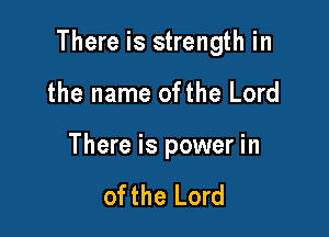 There is strength in

the name ofthe Lord

There is power in

of the Lord
