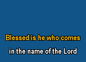 Blessed is he who comes

in the name ofthe Lord