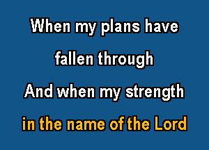 When my plans have

fallen through

And when my strength

in the name ofthe Lord