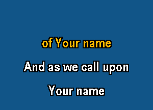 of Your name

And as we call upon

Your name