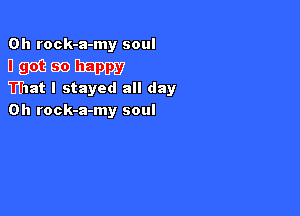 EDD) Wsoul
I got so happy

That I stayed all day

Oh rock-a-my soul