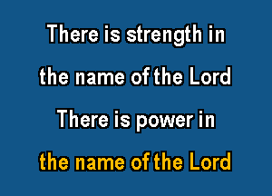 There is strength in

the name ofthe Lord
There is power in

the name ofthe Lord