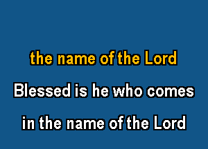 the name ofthe Lord

Blessed is he who comes

in the name ofthe Lord