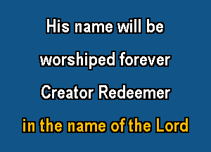 His name will be

worshiped forever

Creator Redeemer

in the name ofthe Lord