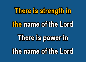 There is strength in

the name ofthe Lord
There is power in

the name ofthe Lord