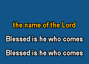 the name ofthe Lord

Blessed is he who comes

Blessed is he who comes