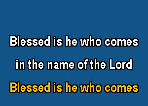 Blessed is he who comes

in the name ofthe Lord

Blessed is he who comes