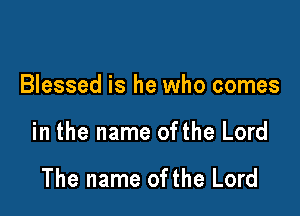 Blessed is he who comes

in the name ofthe Lord

The name ofthe Lord