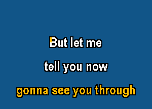 But let me

tell you now

gonna see you through