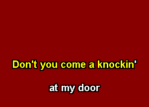 Don't you come a knockin'

at my door