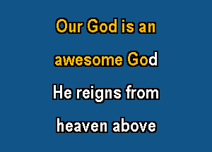 Our God is an

awesome God

He reigns from

heaven above