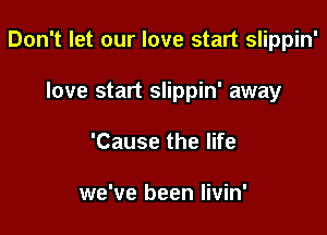 Don't let our love start slippin'

love start slippin' away
'Cause the life

we've been Iivin'