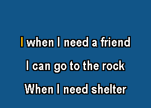 I when I need a friend

I can go to the rock

When I need shelter