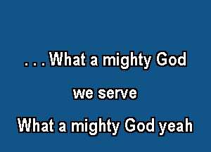 . . .What a mighty God

we serve

What a mighty God yeah