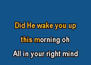 Did He wake you up

this morning oh

All in your right mind