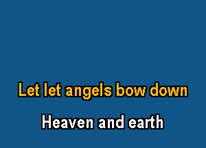 Let let angels bow down

Heaven and earth