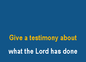 Give a testimony about

what the Lord has done