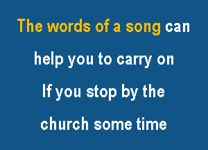 The words of a song can

help you to carry on

If you stop by the

church some time