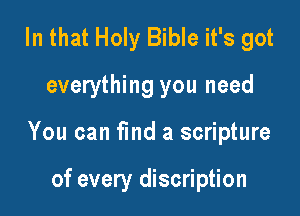 In that Holy Bible it's got

everything you need

You can find a scripture

of every discription