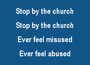 Stop by the church
Stop by the church

Ever feel misused

Ever feel abused