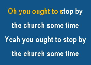 Oh you ought to stop by

the church some time

Yeah you ought to stop by

the church some time