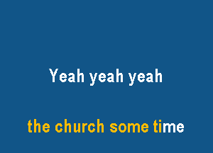 Yeah yeah yeah

the church some time