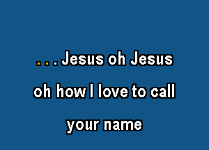 ...Jesus oh Jesus

oh howl love to call

your name