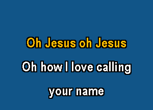 Oh Jesus oh Jesus

Oh howl love calling

your name
