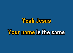 Yeah Jesus

Your name is the same